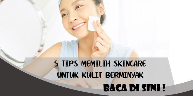 5 TIPS PILIH SKINCARE UNTUK KULIT BERMINYAK