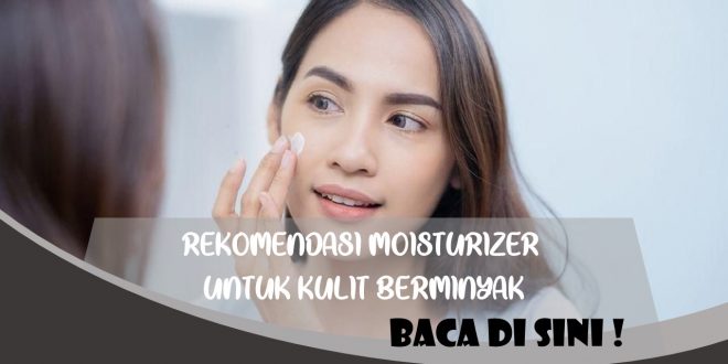 REKOMENDASI MOISTURIZER UNTUK KULIT BERMINYAK