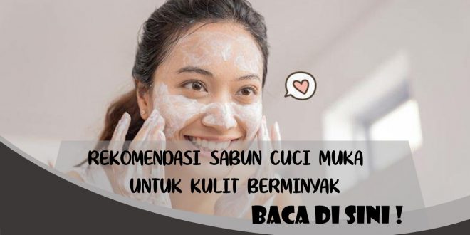 REKOMENDASI SABUN CUCI MUKA UNTUK KULIT BERMINYAK