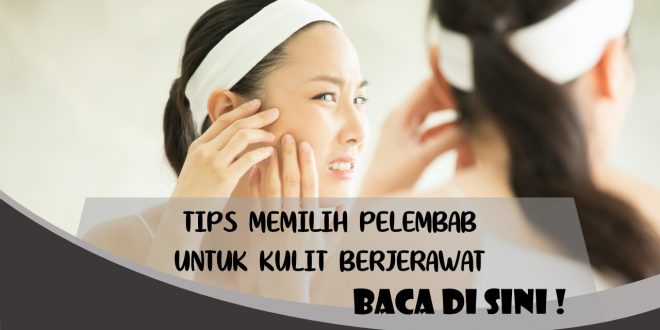 TIPS MEMILIH PELEMBAB UNTUK KULIT BERJERAWAT